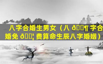 八字合婚生男女（八 🐶 字合婚免 🐦 费算命生辰八字婚姻）